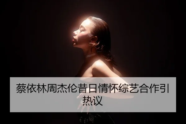 蔡依林周杰伦昔日情怀综艺合作引热议