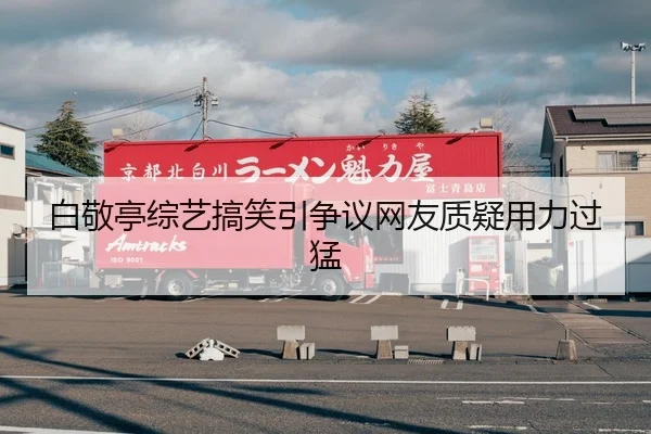 白敬亭综艺搞笑引争议网友质疑用力过猛